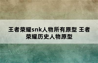 王者荣耀snk人物所有原型 王者荣耀历史人物原型